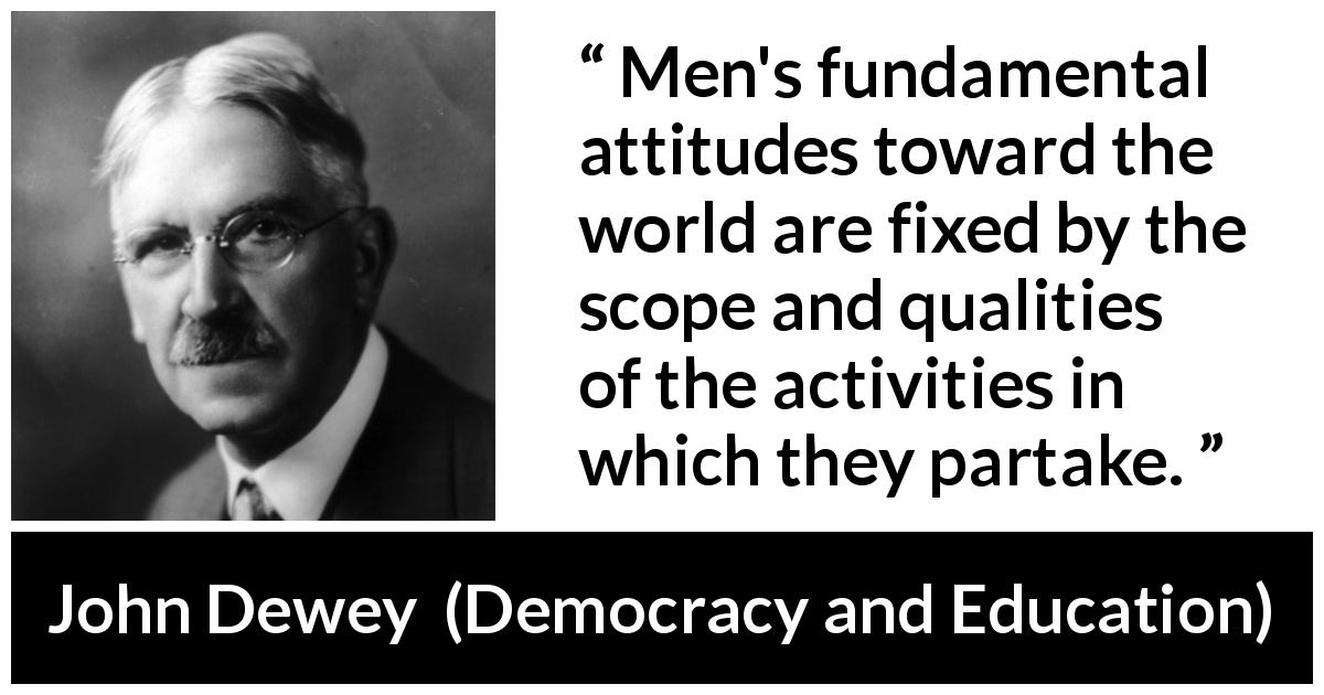 John Dewey quote about world from Democracy and Education - Men's fundamental attitudes toward the world are fixed by the scope and qualities of the activities in which they partake.
