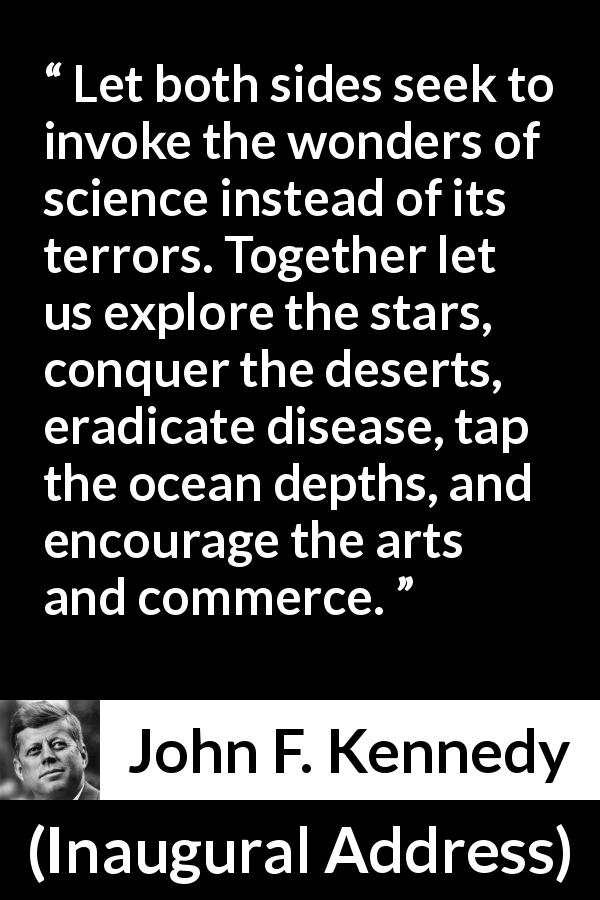 John F. Kennedy quote about art from Inaugural Address - Let both sides seek to invoke the wonders of science instead of its terrors. Together let us explore the stars, conquer the deserts, eradicate disease, tap the ocean depths, and encourage the arts and commerce.