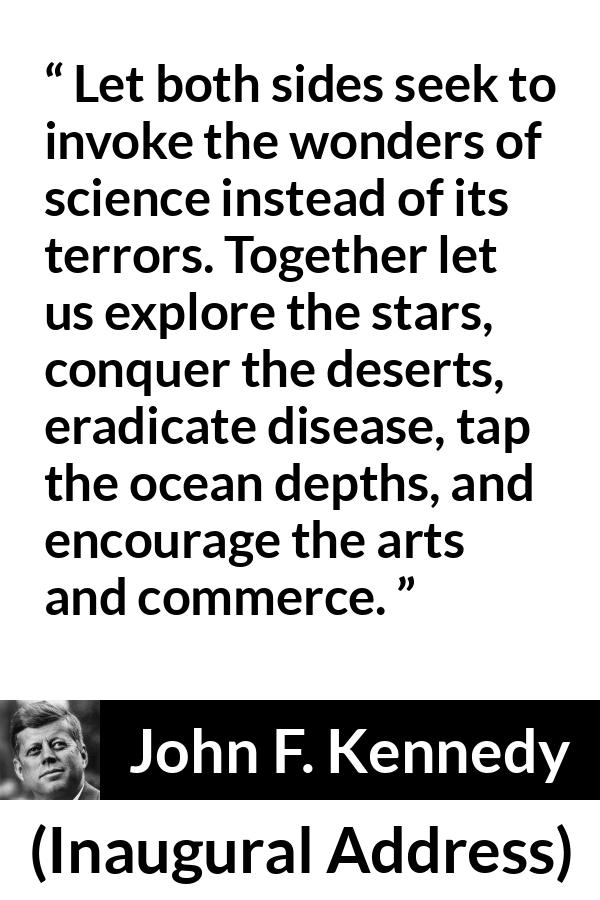 John F. Kennedy quote about art from Inaugural Address - Let both sides seek to invoke the wonders of science instead of its terrors. Together let us explore the stars, conquer the deserts, eradicate disease, tap the ocean depths, and encourage the arts and commerce.