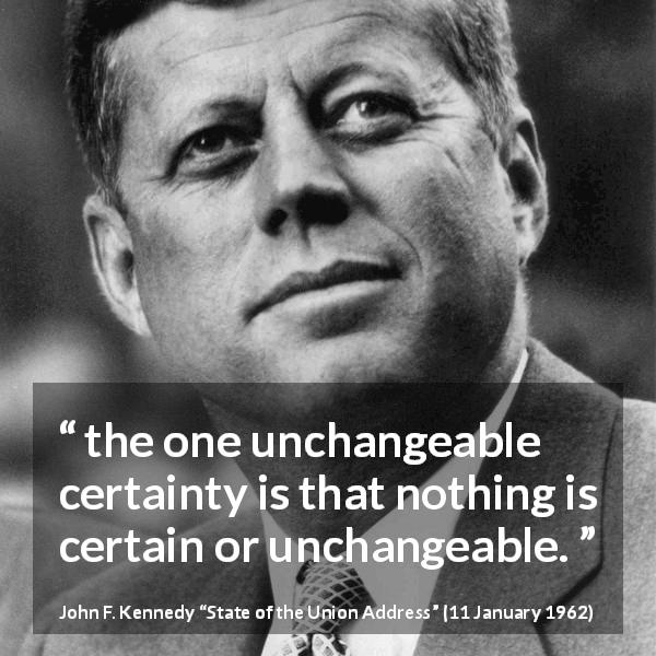 John F. Kennedy quote about change from State of the Union Address - the one unchangeable certainty is that nothing is certain or unchangeable.