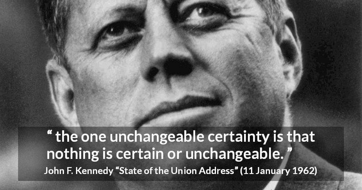 John F. Kennedy quote about change from State of the Union Address - the one unchangeable certainty is that nothing is certain or unchangeable.