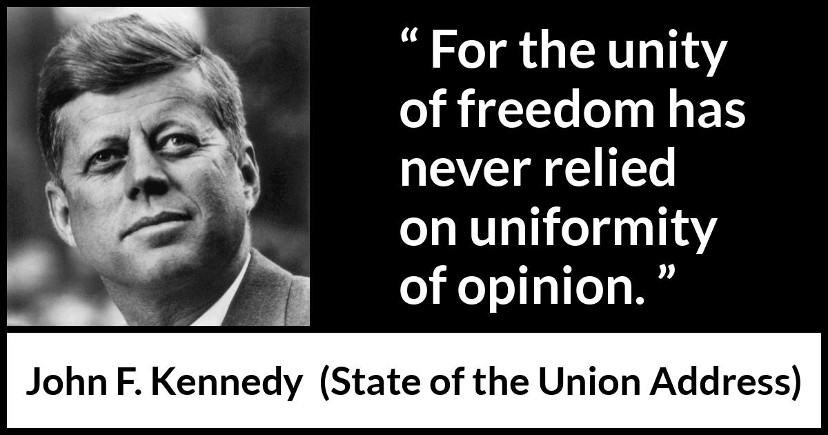 John F. Kennedy quote about freedom from State of the Union Address - For the unity of freedom has never relied on uniformity of opinion.