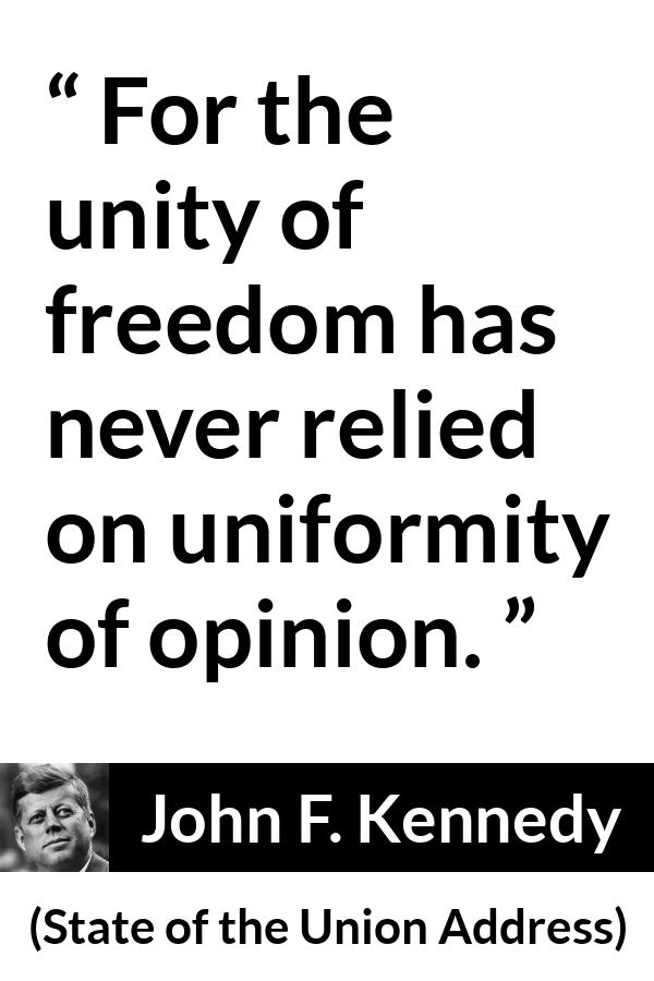 John F. Kennedy quote about freedom from State of the Union Address - For the unity of freedom has never relied on uniformity of opinion.