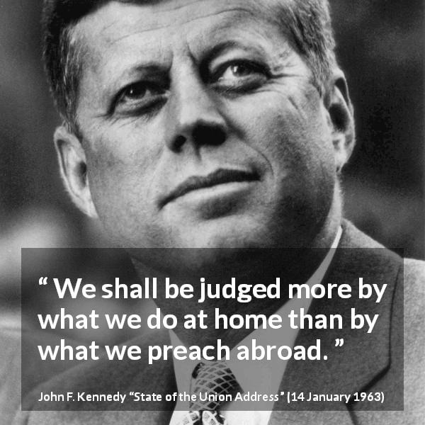 John F. Kennedy quote about judgement from State of the Union Address - We shall be judged more by what we do at home than by what we preach abroad.