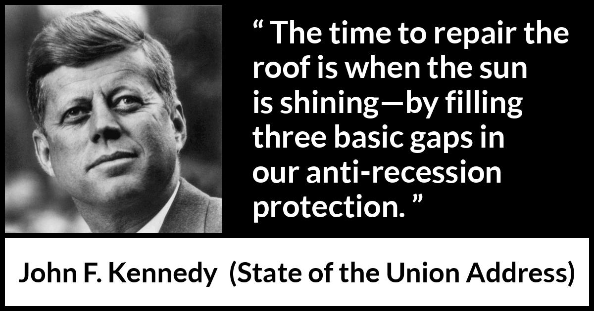 John F. Kennedy quote about protection from State of the Union Address - The time to repair the roof is when the sun is shining—by filling three basic gaps in our anti-recession protection.