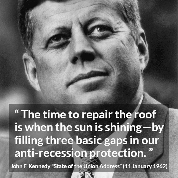 John F. Kennedy quote about protection from State of the Union Address - The time to repair the roof is when the sun is shining—by filling three basic gaps in our anti-recession protection.