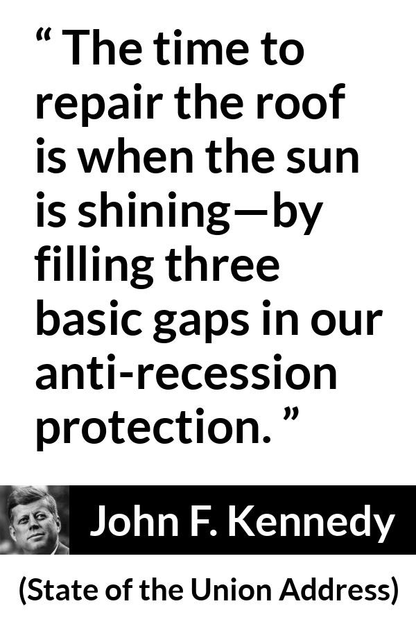 John F. Kennedy quote about protection from State of the Union Address - The time to repair the roof is when the sun is shining—by filling three basic gaps in our anti-recession protection.