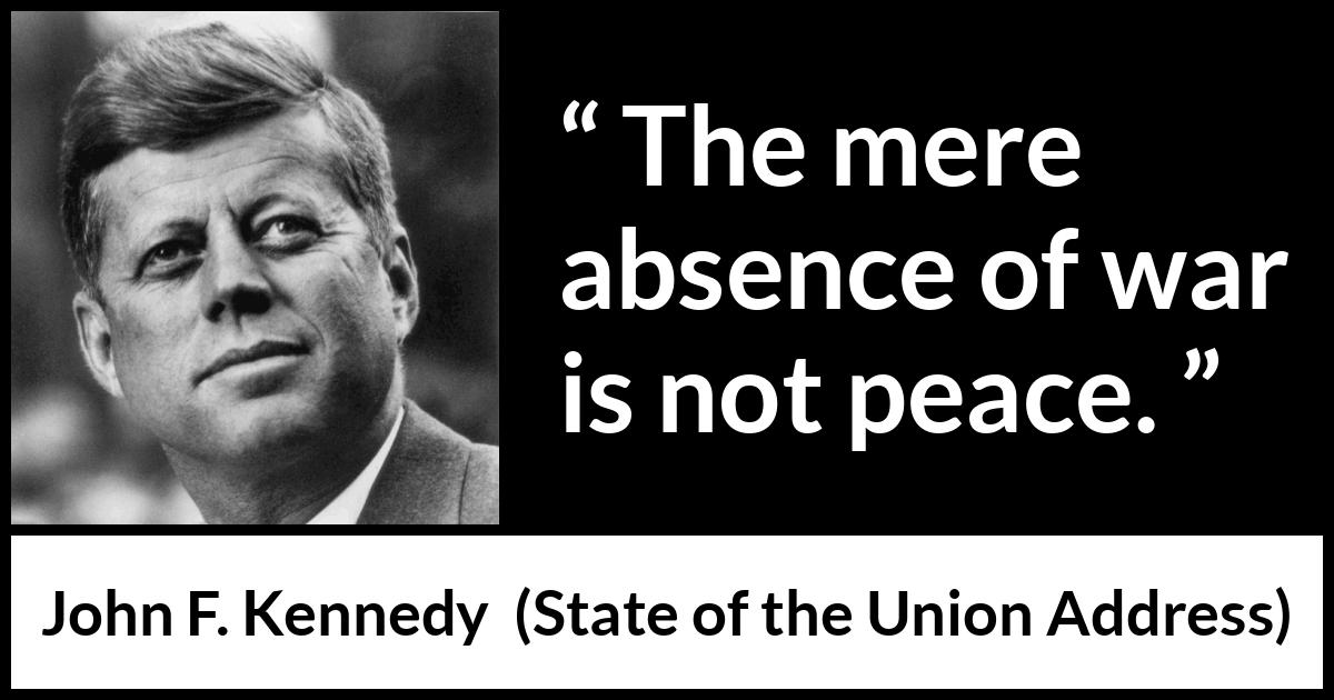 John F. Kennedy quote about war from State of the Union Address - The mere absence of war is not peace.