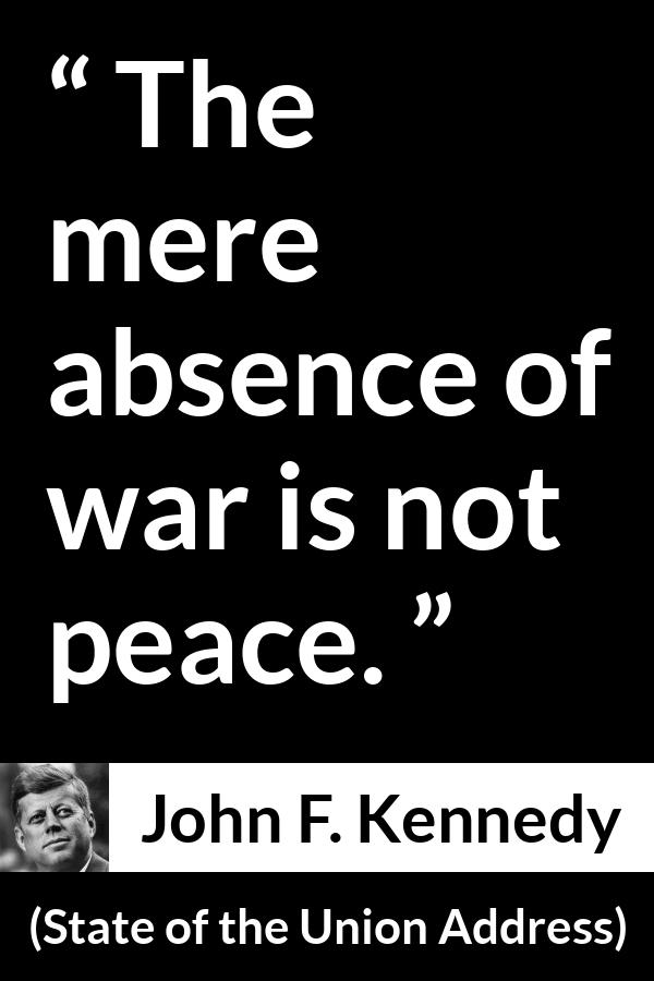 John F. Kennedy quote about war from State of the Union Address - The mere absence of war is not peace.