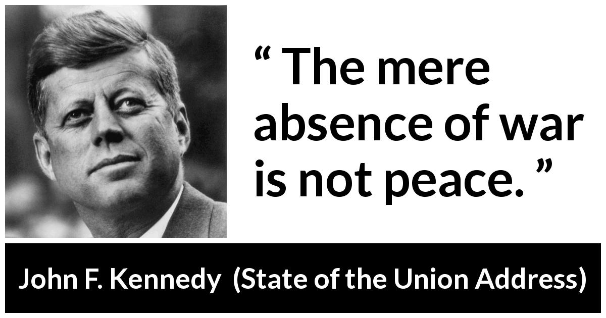 John F. Kennedy quote about war from State of the Union Address - The mere absence of war is not peace.