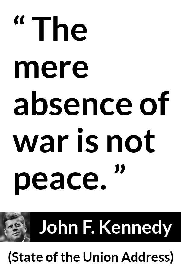 John F. Kennedy quote about war from State of the Union Address - The mere absence of war is not peace.