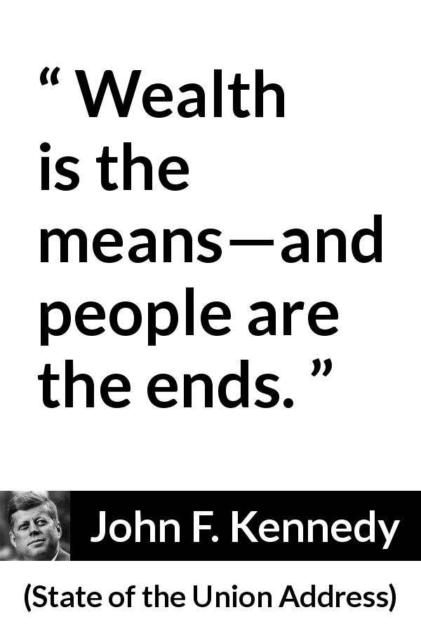 John F. Kennedy quote about wealth from State of the Union Address - Wealth is the means—and people are the ends.