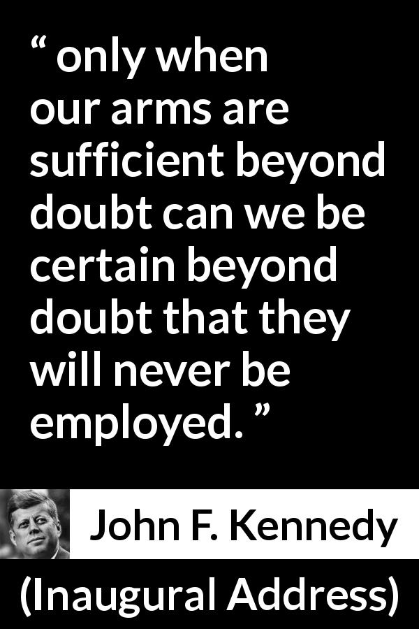 John F. Kennedy quote about weapons from Inaugural Address - only when our arms are sufficient beyond doubt can we be certain beyond doubt that they will never be employed.