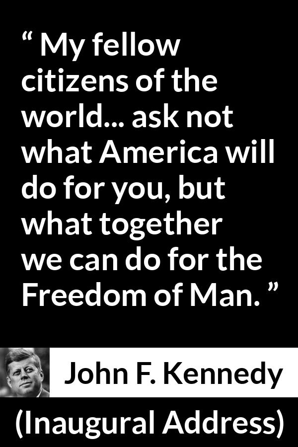 John F. Kennedy quote about world from Inaugural Address - My fellow citizens of the world... ask not what America will do for you, but what together we can do for the Freedom of Man.