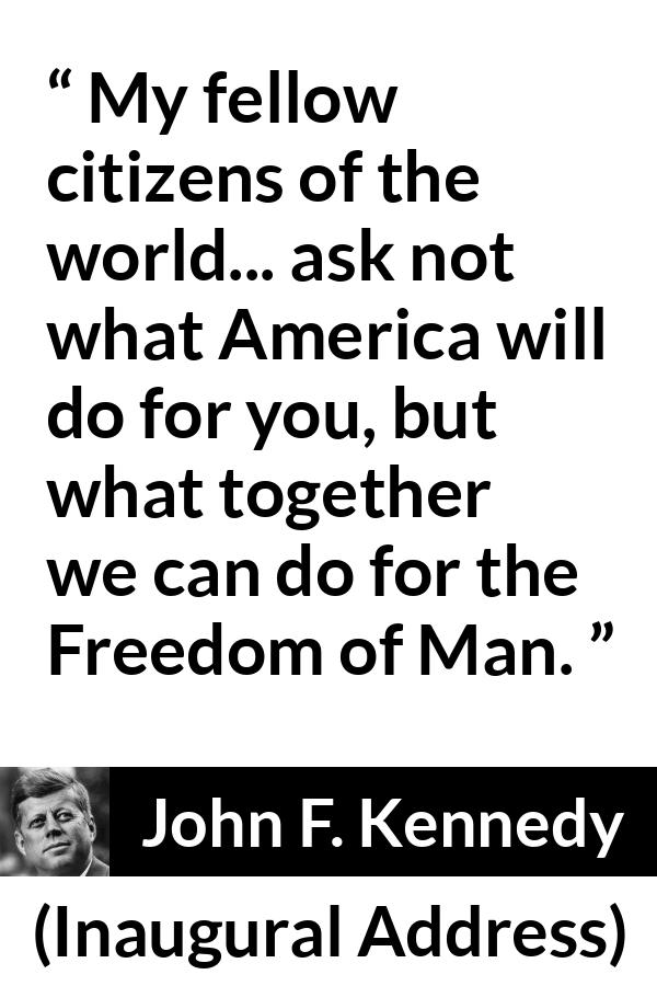 John F. Kennedy quote about world from Inaugural Address - My fellow citizens of the world... ask not what America will do for you, but what together we can do for the Freedom of Man.