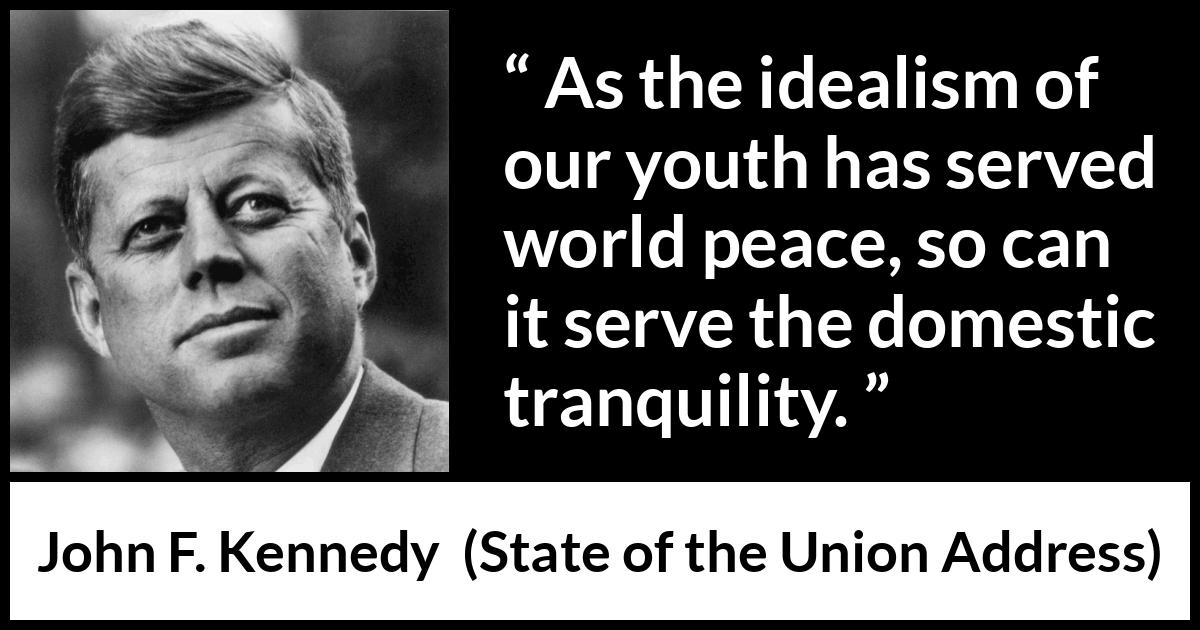 John F. Kennedy quote about youth from State of the Union Address - As the idealism of our youth has served world peace, so can it serve the domestic tranquility.