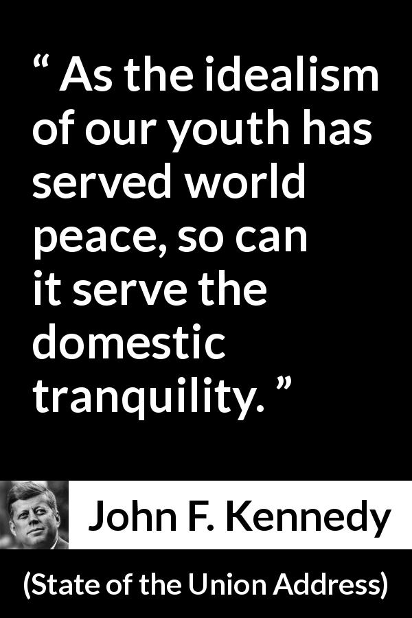 John F. Kennedy quote about youth from State of the Union Address - As the idealism of our youth has served world peace, so can it serve the domestic tranquility.