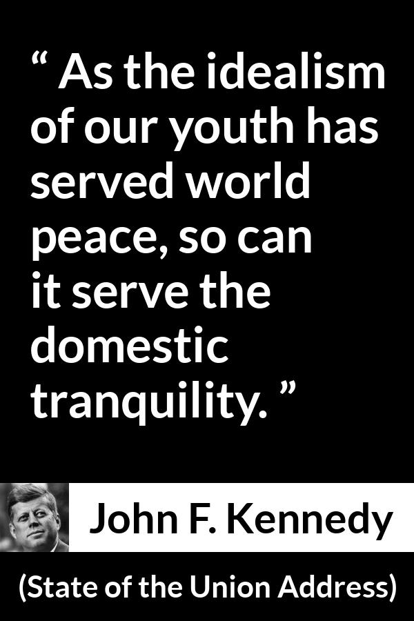 John F. Kennedy quote about youth from State of the Union Address - As the idealism of our youth has served world peace, so can it serve the domestic tranquility.