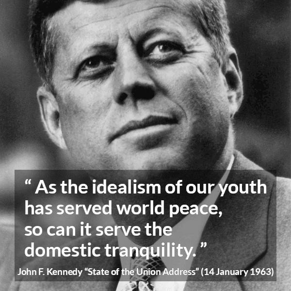 John F. Kennedy quote about youth from State of the Union Address - As the idealism of our youth has served world peace, so can it serve the domestic tranquility.