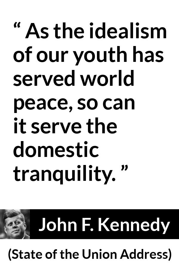 John F. Kennedy quote about youth from State of the Union Address - As the idealism of our youth has served world peace, so can it serve the domestic tranquility.