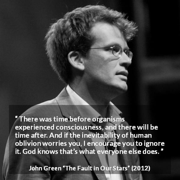 John Green quote about God from The Fault in Our Stars - There was time before organisms experienced consciousness, and there will be time after. And if the inevitability of human oblivion worries you, I encourage you to ignore it. God knows that’s what everyone else does.