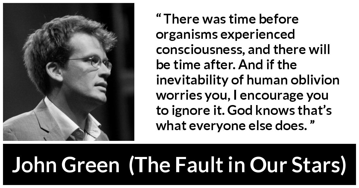 John Green quote about God from The Fault in Our Stars - There was time before organisms experienced consciousness, and there will be time after. And if the inevitability of human oblivion worries you, I encourage you to ignore it. God knows that’s what everyone else does.
