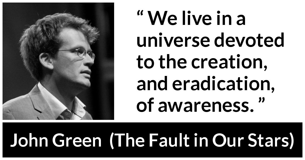 John Green quote about awareness from The Fault in Our Stars - We live in a universe devoted to the creation, and eradication, of awareness.