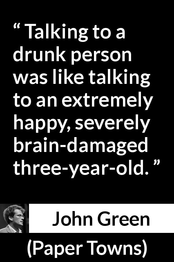 John Green quote about brain from Paper Towns - Talking to a drunk person was like talking to an extremely happy, severely brain-damaged three-year-old.
