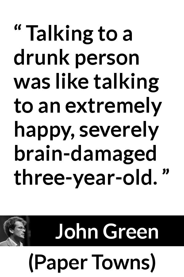 John Green quote about brain from Paper Towns - Talking to a drunk person was like talking to an extremely happy, severely brain-damaged three-year-old.