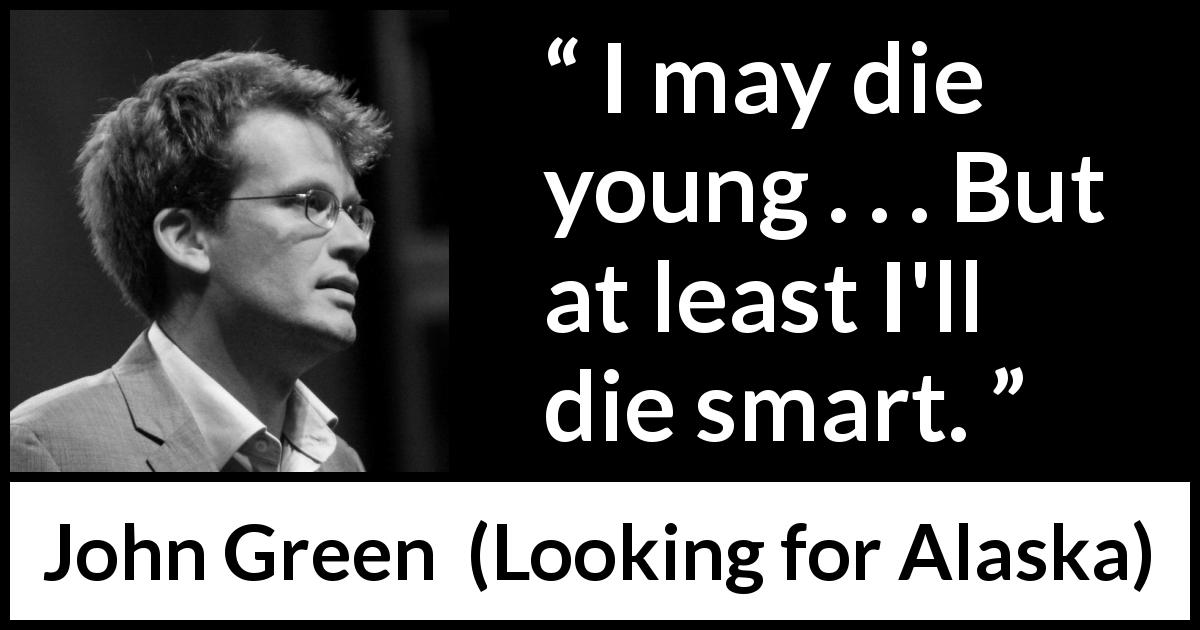 John Green quote about death from Looking for Alaska - I may die young . . . But at least I'll die smart.