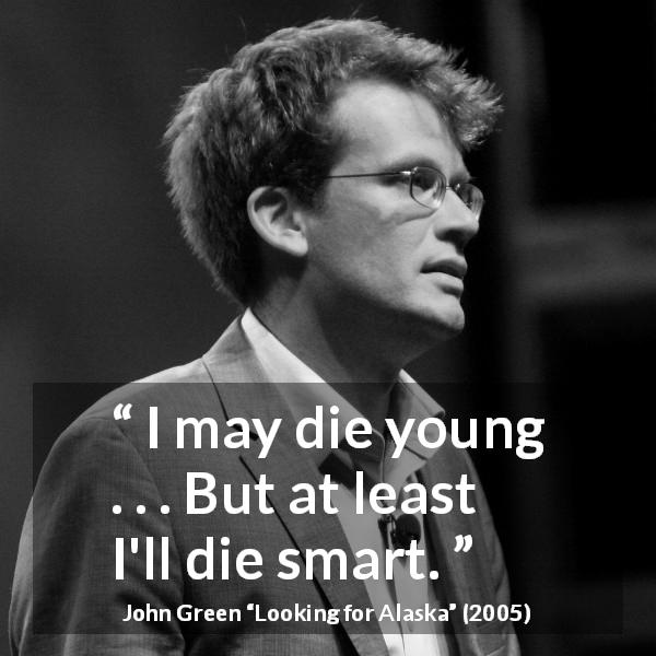 John Green quote about death from Looking for Alaska - I may die young . . . But at least I'll die smart.