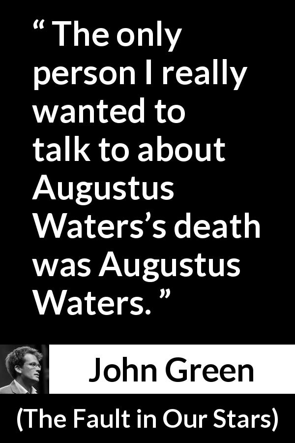 John Green quote about death from The Fault in Our Stars - The only person I really wanted to talk to about Augustus Waters’s death was Augustus Waters.