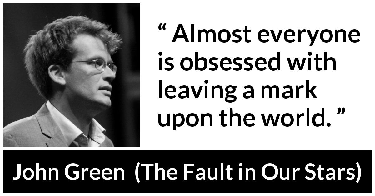 John Green quote about death from The Fault in Our Stars - Almost everyone is obsessed with leaving a mark upon the world.