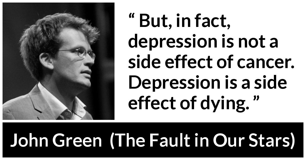 John Green quote about depression from The Fault in Our Stars - But, in fact, depression is not a side effect of cancer. Depression is a side effect of dying.