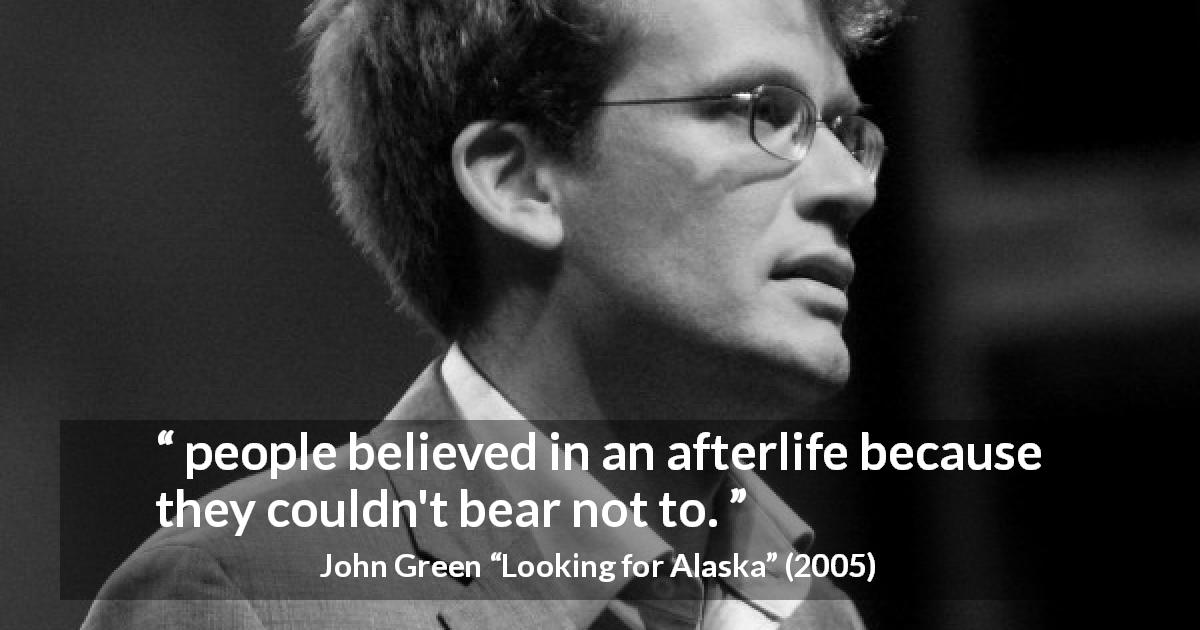 John Green quote about fear from Looking for Alaska - people believed in an afterlife because they couldn't bear not to.