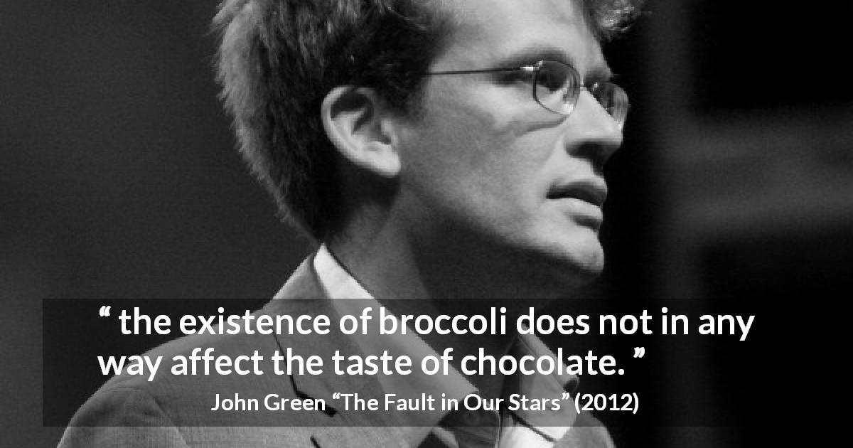 John Green quote about food from The Fault in Our Stars - the existence of broccoli does not in any way affect the taste of chocolate.