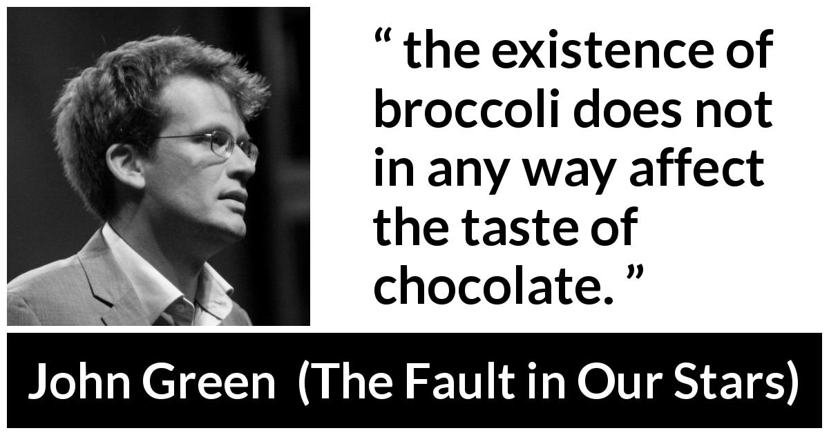 John Green quote about food from The Fault in Our Stars - the existence of broccoli does not in any way affect the taste of chocolate.