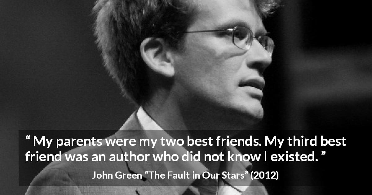 John Green quote about friendship from The Fault in Our Stars - My parents were my two best friends. My third best friend was an author who did not know I existed.