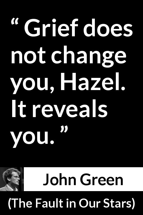 John Green quote about grief from The Fault in Our Stars - Grief does not change you, Hazel. It reveals you.