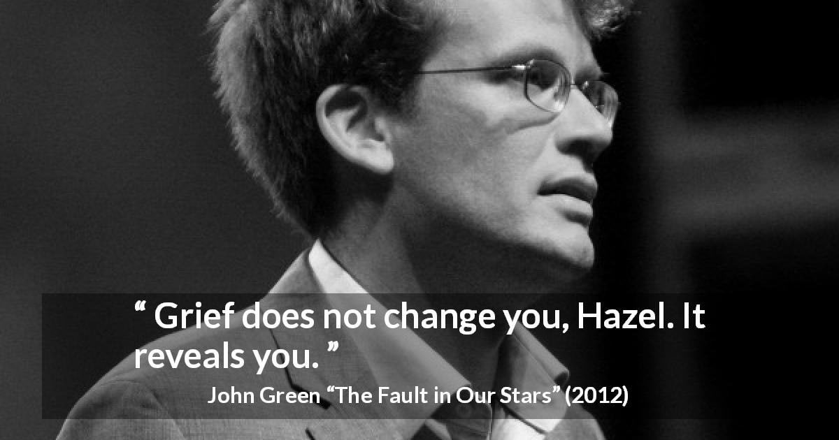 John Green quote about grief from The Fault in Our Stars - Grief does not change you, Hazel. It reveals you.
