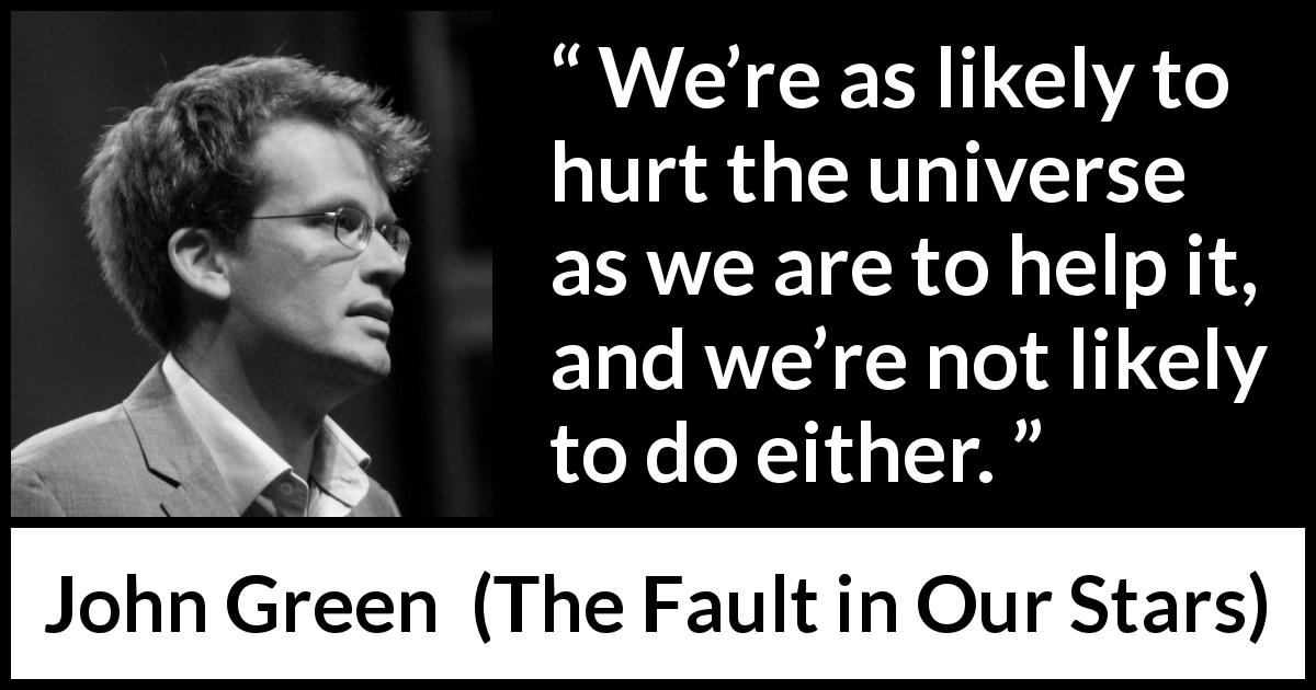 John Green quote about hurting from The Fault in Our Stars - We’re as likely to hurt the universe as we are to help it, and we’re not likely to do either.