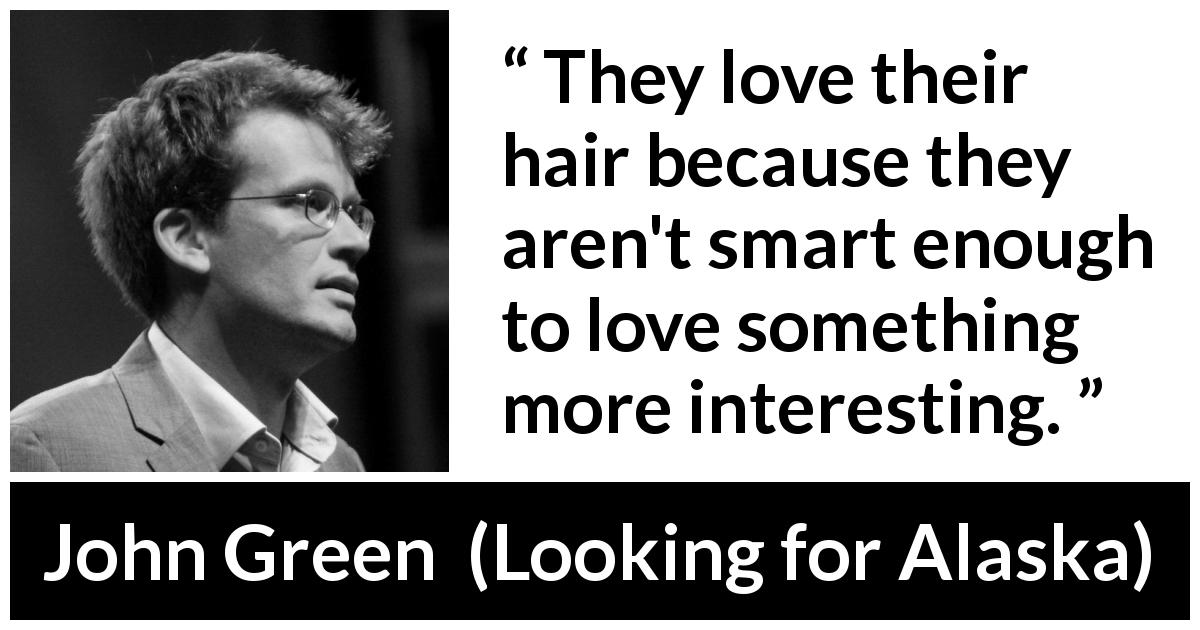 John Green quote about intelligence from Looking for Alaska - They love their hair because they aren't smart enough to love something more interesting.