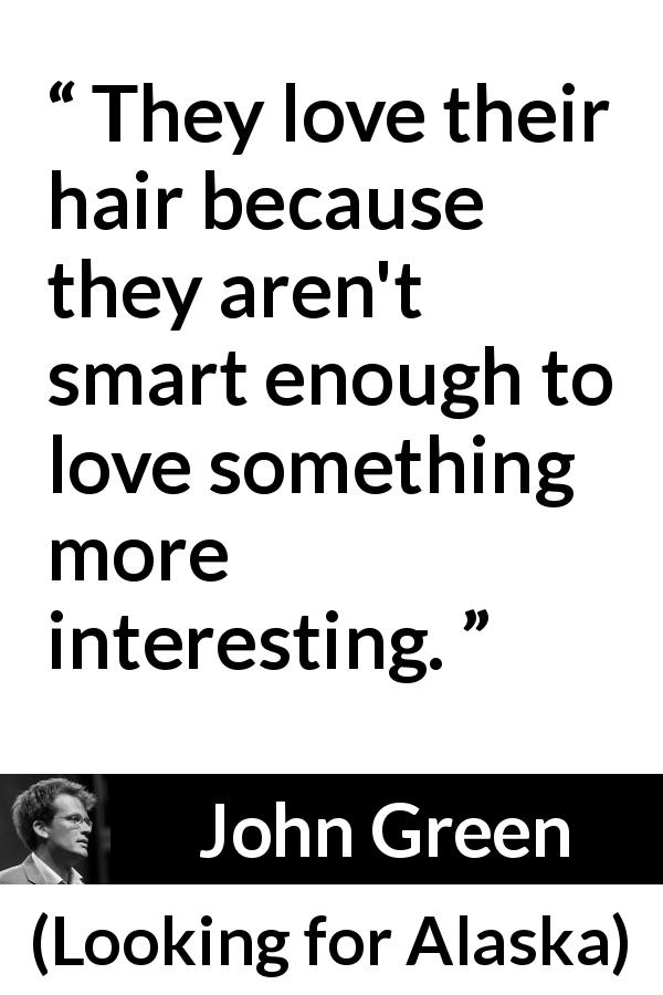 John Green quote about intelligence from Looking for Alaska - They love their hair because they aren't smart enough to love something more interesting.