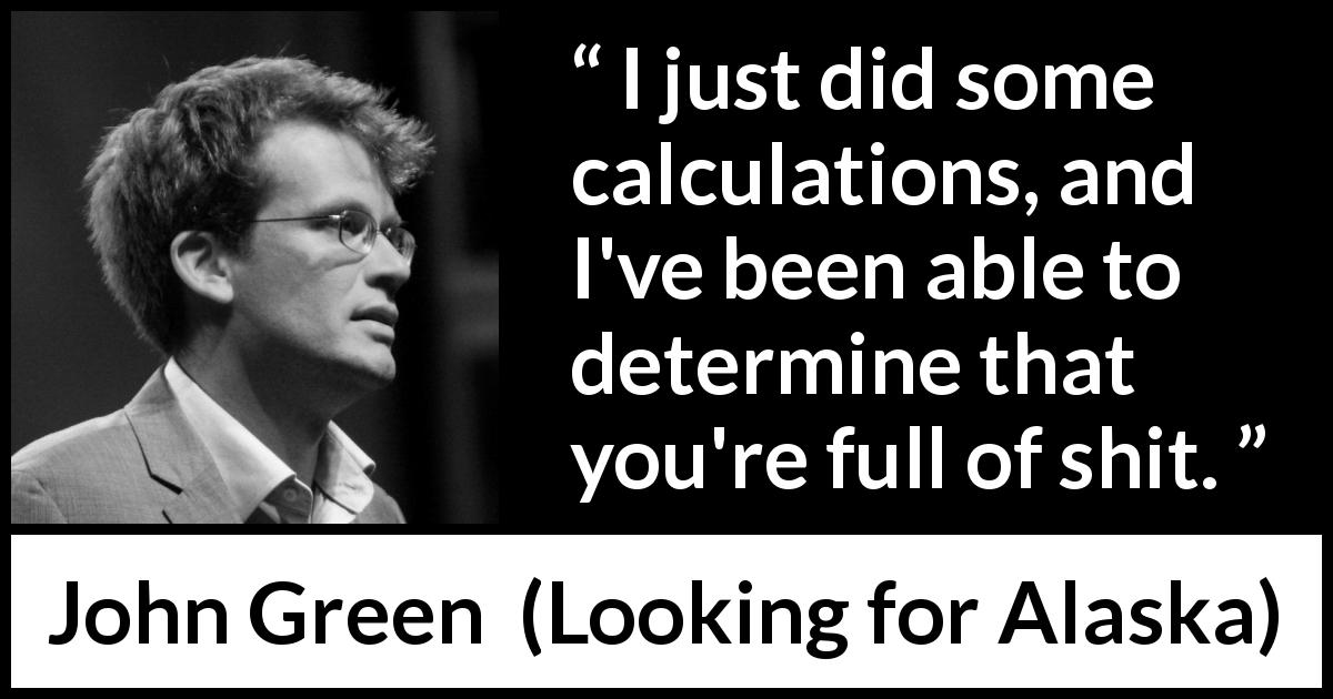 John Green quote about judgment from Looking for Alaska - I just did some calculations, and I've been able to determine that you're full of shit.