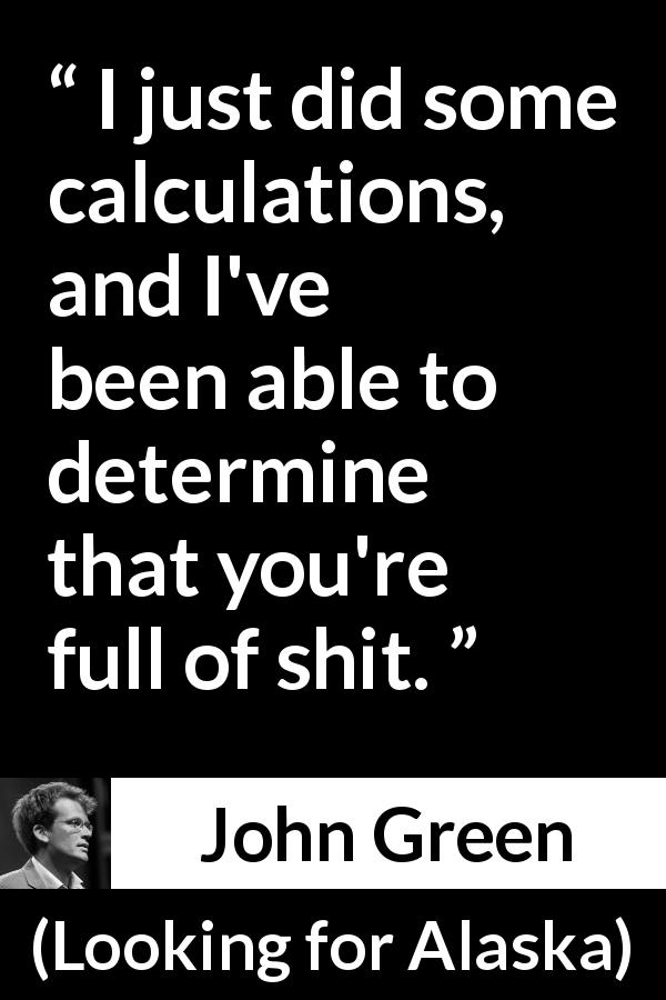 John Green quote about judgment from Looking for Alaska - I just did some calculations, and I've been able to determine that you're full of shit.