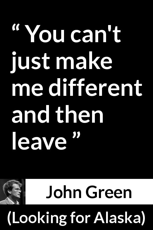 John Green quote about leaving from Looking for Alaska - You can't just make me different and then leave