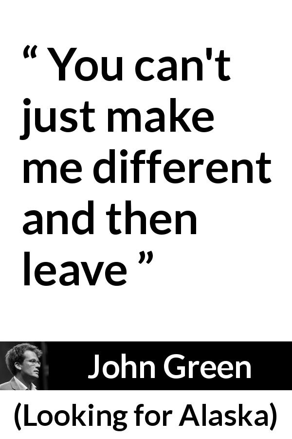 John Green quote about leaving from Looking for Alaska - You can't just make me different and then leave