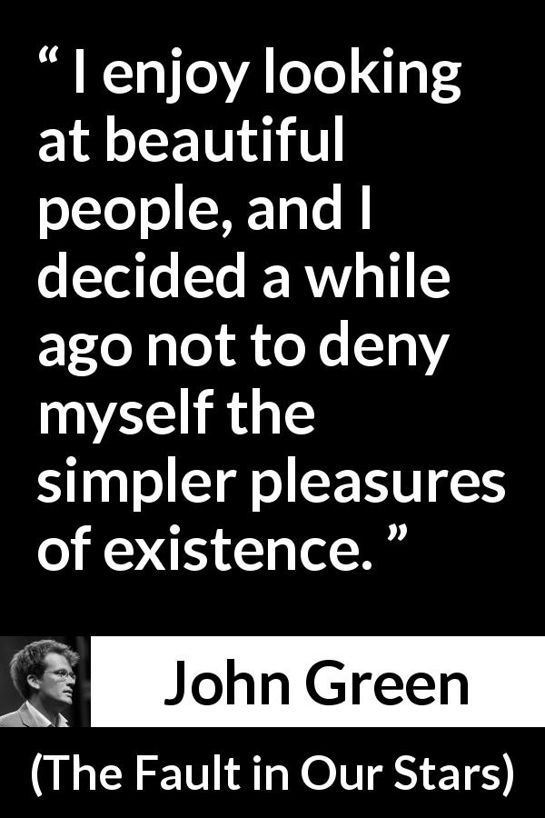 John Green quote about life from The Fault in Our Stars - I enjoy looking at beautiful people, and I decided a while ago not to deny myself the simpler pleasures of existence.