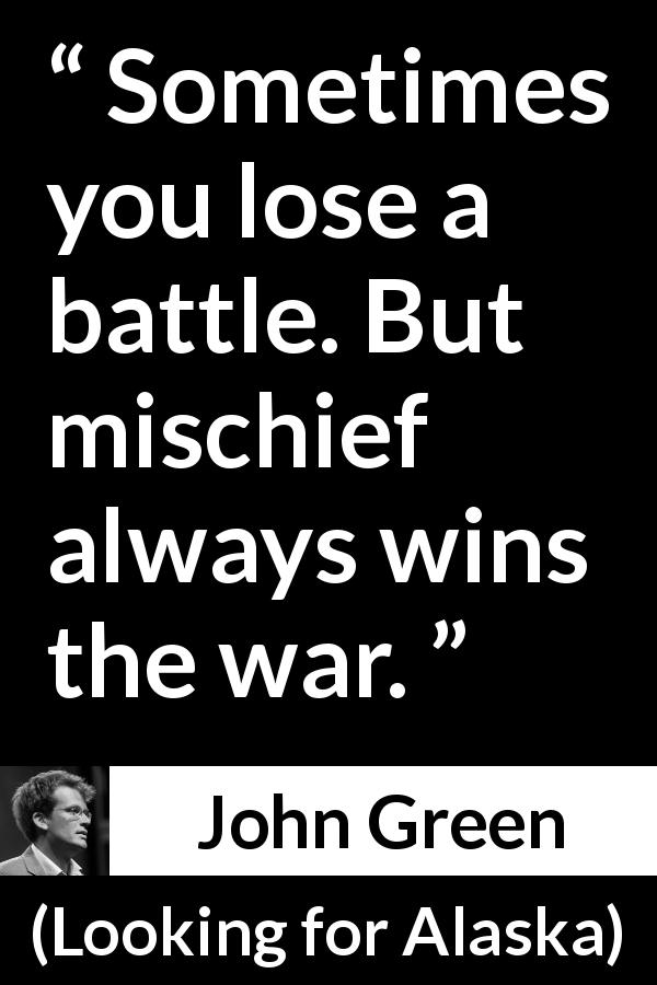 John Green quote about losing from Looking for Alaska - Sometimes you lose a battle. But mischief always wins the war.