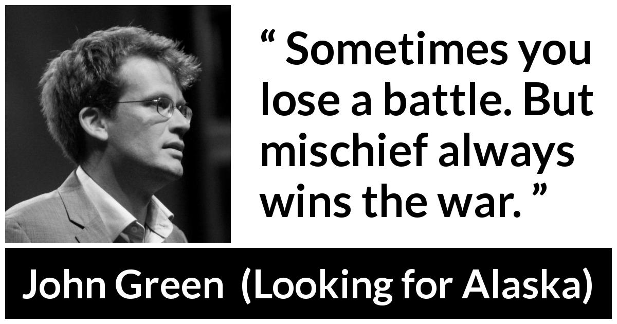 John Green quote about losing from Looking for Alaska - Sometimes you lose a battle. But mischief always wins the war.